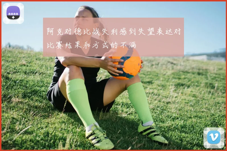阿克对德比战失利感到失望表达对比赛结果和方式的不满