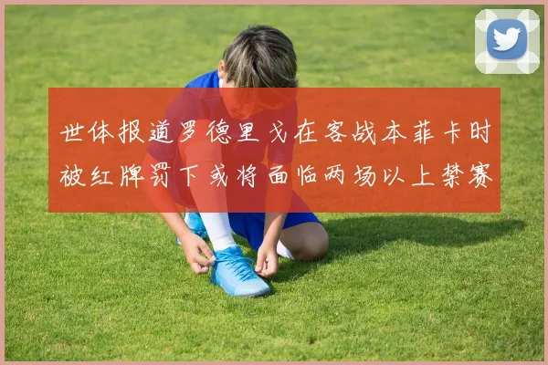 世体报道罗德里戈在客战本菲卡时被红牌罚下或将面临两场以上禁赛处罚