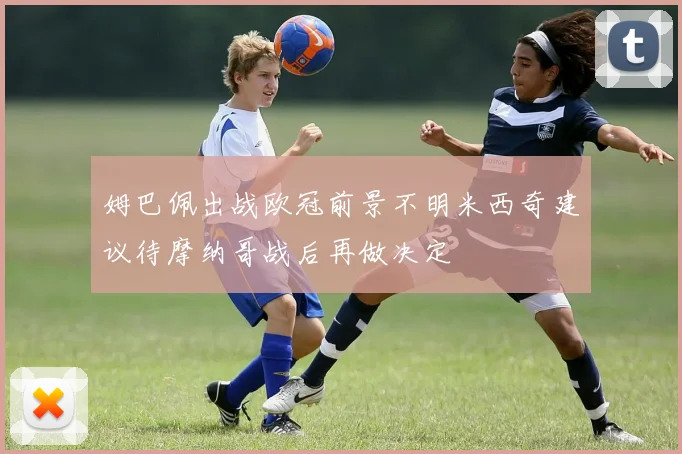 姆巴佩出战欧冠前景不明米西奇建议待摩纳哥战后再做决定
