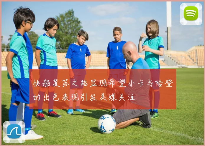快船复苏之路显现希望小卡与哈登的出色表现引发美媒关注