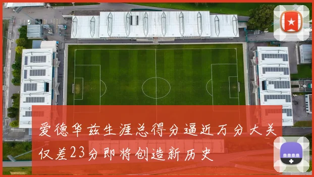 爱德华兹生涯总得分逼近万分大关仅差23分即将创造新历史