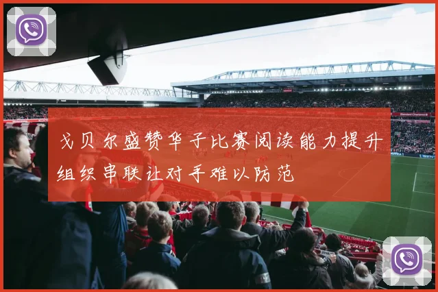 戈贝尔盛赞华子比赛阅读能力提升组织串联让对手难以防范