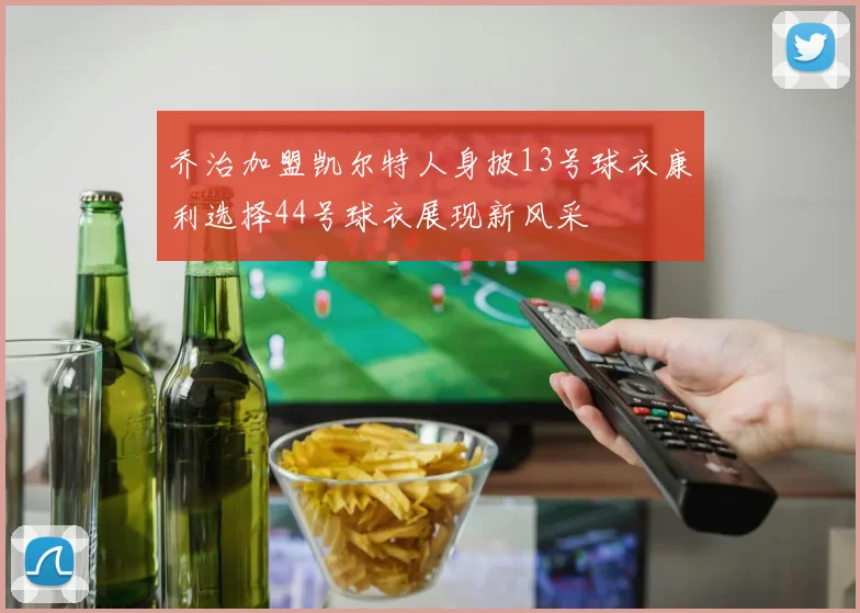 乔治加盟凯尔特人身披13号球衣康利选择44号球衣展现新风采