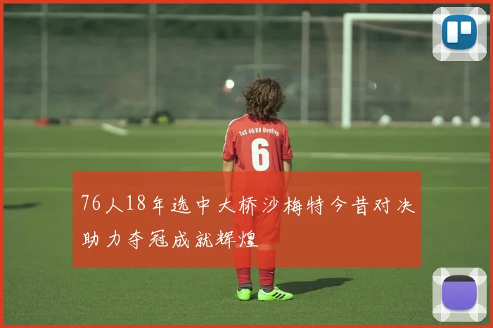 76人18年选中大桥沙梅特今昔对决助力夺冠成就辉煌