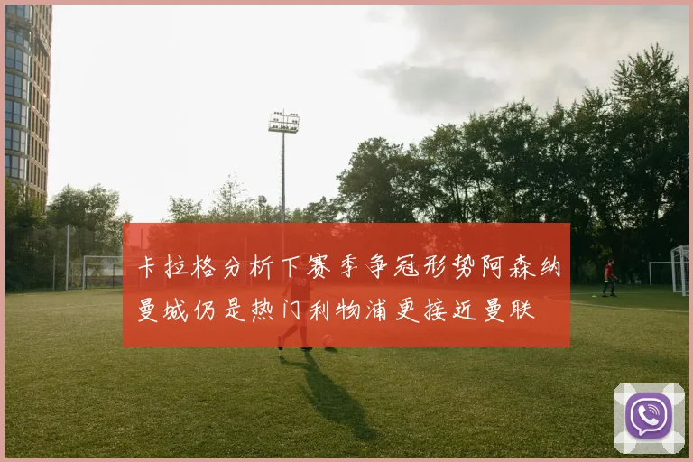 卡拉格分析下赛季争冠形势阿森纳曼城仍是热门利物浦更接近曼联