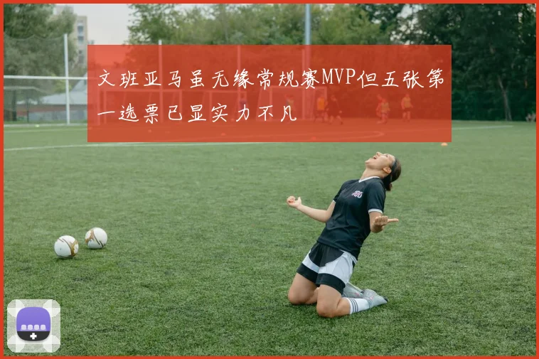 文班亚马虽无缘常规赛MVP但五张第一选票已显实力不凡