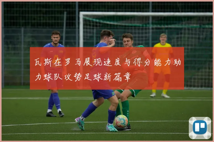 瓦斯在罗马展现速度与得分能力助力球队攻势足球新篇章