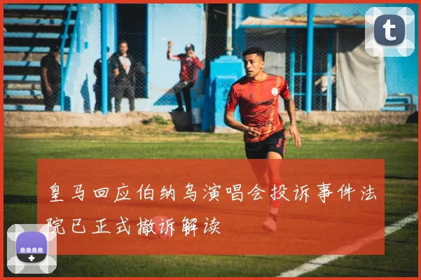 皇马回应伯纳乌演唱会投诉事件法院已正式撤诉解读