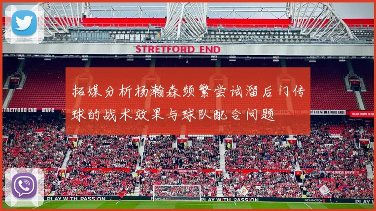 拓媒分析杨瀚森频繁尝试溜后门传球的战术效果与球队配合问题