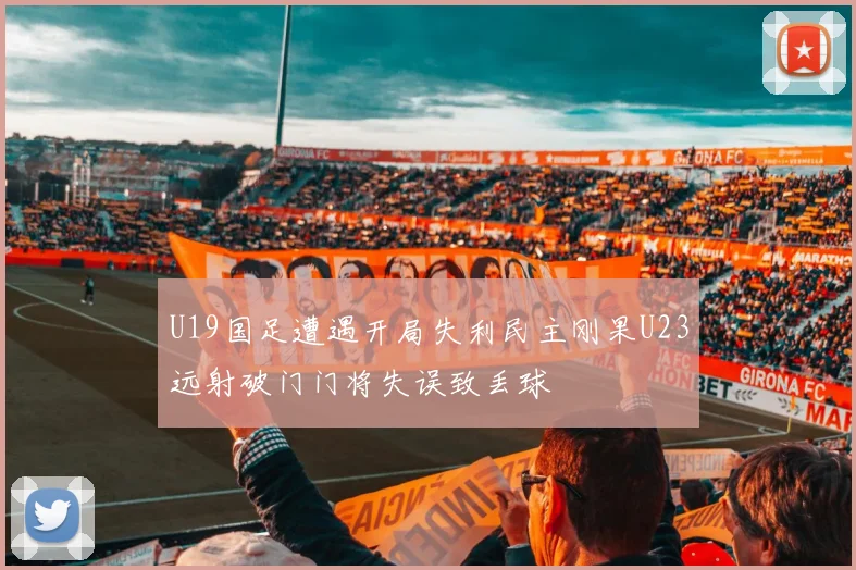U19国足遭遇开局失利民主刚果U23远射破门门将失误致丢球