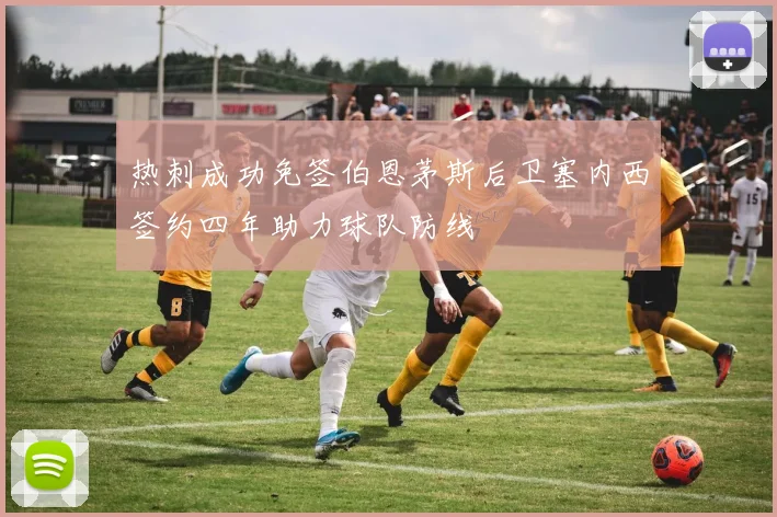热刺成功免签伯恩茅斯后卫塞内西签约四年助力球队防线