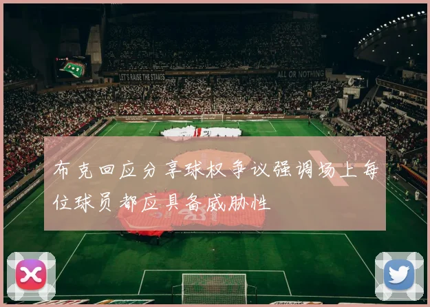 布克回应分享球权争议强调场上每位球员都应具备威胁性