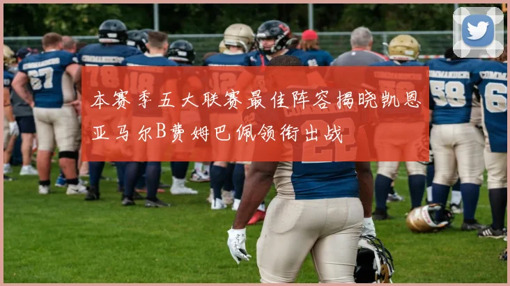本赛季五大联赛最佳阵容揭晓凯恩亚马尔B费姆巴佩领衔出战