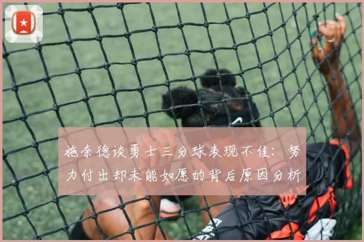 施奈德谈勇士三分球表现不佳：努力付出却未能如愿的背后原因分析