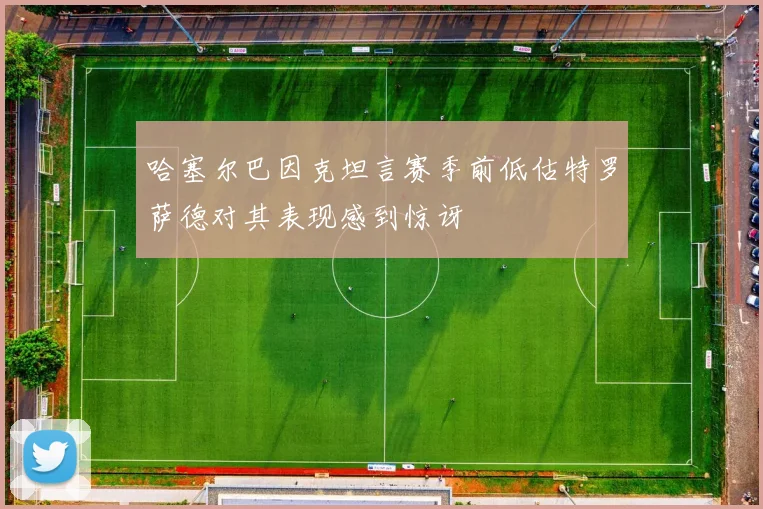 哈塞尔巴因克坦言赛季前低估特罗萨德对其表现感到惊讶