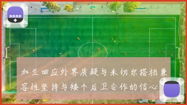 加兰回应外界质疑与米切尔搭档兼容性坚持与矮个后卫合作的信心