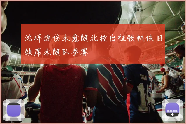 沈梓捷伤未愈随北控出征张帆依旧缺席未随队参赛