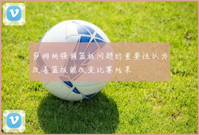 萨姆纳强调篮板问题的重要性认为改善篮板能改变比赛结果