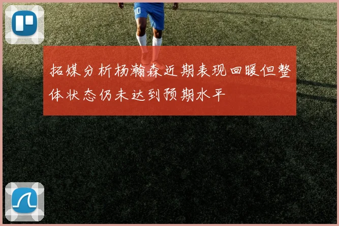 拓媒分析杨瀚森近期表现回暖但整体状态仍未达到预期水平