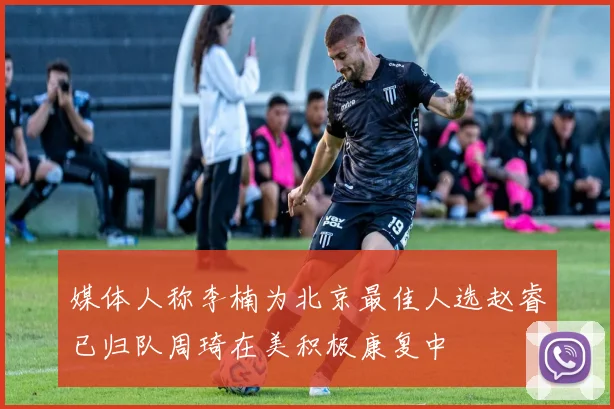 媒体人称李楠为北京最佳人选赵睿已归队周琦在美积极康复中