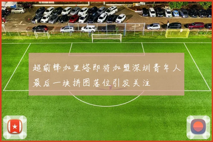 超前锋加里塔即将加盟深圳青年人最后一块拼图落位引发关注